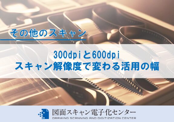 300dpiと600dpi ― スキャン解像度で変わる活用の幅
