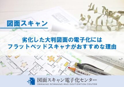 劣化した大判図面の電子化にはフラットベッドスキャナがおすすめな理由